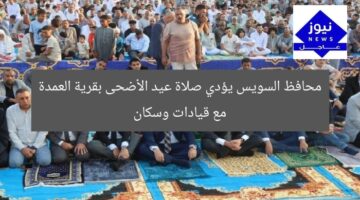 محافظ السويس يؤدي صلاة عيد الأضحى بقرية العمدة مع قيادات وسكان