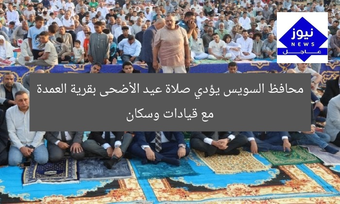 محافظ السويس يؤدي صلاة عيد الأضحى بقرية العمدة مع قيادات وسكان