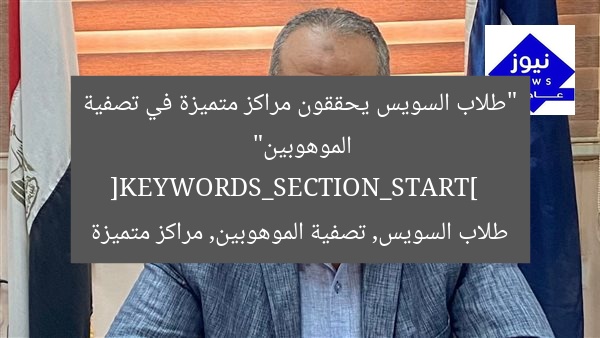 “طلاب السويس يحققون مراكز متميزة في تصفية الموهوبين”  
[KEYWORDS_SECTION_START]  
طلاب السويس, تصفية الموهوبين, مراكز متميزة