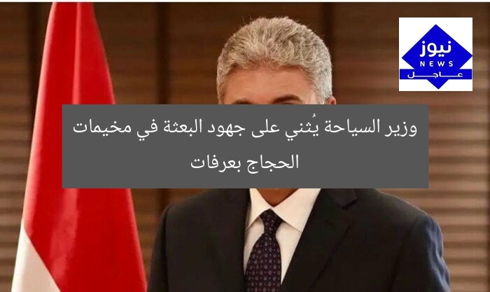 وزير السياحة يُثني على جهود البعثة في مخيمات الحجاج بعرفات