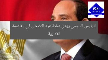 الرئيس السيسي يؤدي صلاة عيد الأضحى في العاصمة الإدارية