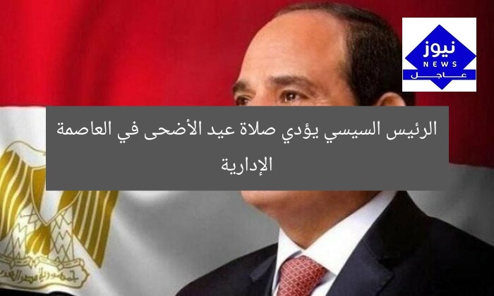 الرئيس السيسي يؤدي صلاة عيد الأضحى في العاصمة الإدارية