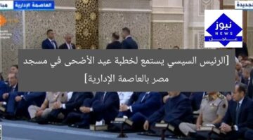 [الرئيس السيسي يستمع لخطبة عيد الأضحى في مسجد مصر بالعاصمة الإدارية]