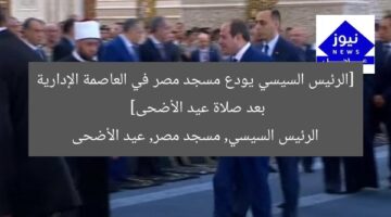 [الرئيس السيسي يودع مسجد مصر في العاصمة الإدارية بعد صلاة عيد الأضحى]  
الرئيس السيسي, مسجد مصر, عيد الأضحى
