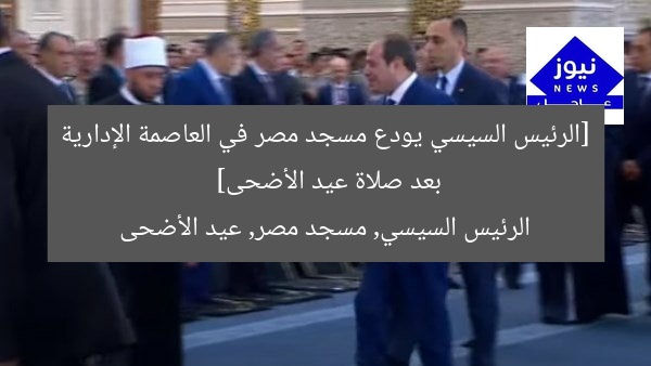 [الرئيس السيسي يودع مسجد مصر في العاصمة الإدارية بعد صلاة عيد الأضحى]  
الرئيس السيسي, مسجد مصر, عيد الأضحى