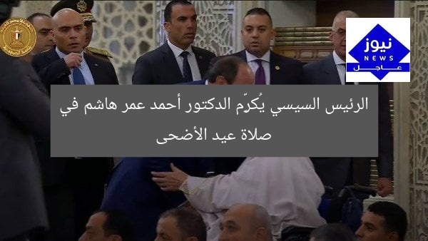 الرئيس السيسي يُكرِّم الدكتور أحمد عمر هاشم في صلاة عيد الأضحى