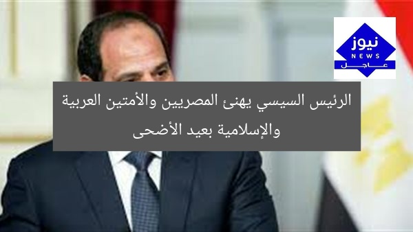 الرئيس السيسي يهنئ المصريين والأمتين العربية والإسلامية بعيد الأضحى