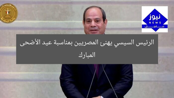 الرئيس السيسي يهنئ المصريين بمناسبة عيد الأضحى المبارك