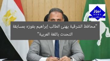 “محافظ الشرقية يهنئ الطالب إبراهيم بفوزه بمسابقة التحدث باللغة العربية”