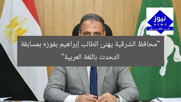 “محافظ الشرقية يهنئ الطالب إبراهيم بفوزه بمسابقة التحدث باللغة العربية”