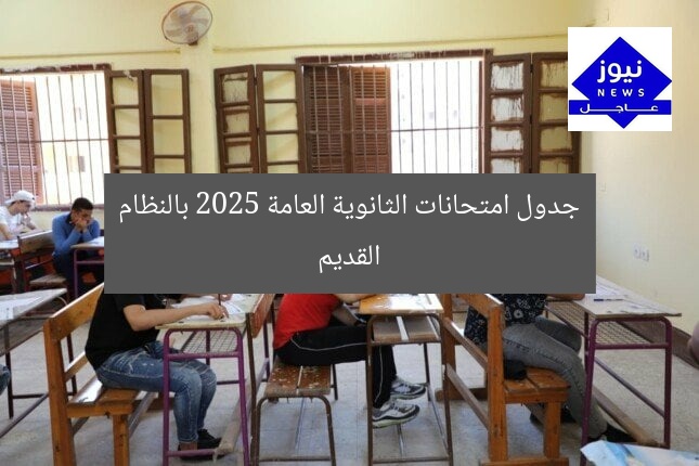 جدول امتحانات الثانوية العامة 2025 بالنظام القديم