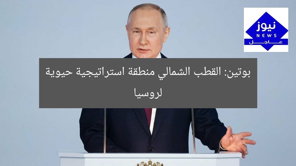 بوتين: القطب الشمالي منطقة استراتيجية حيوية لروسيا