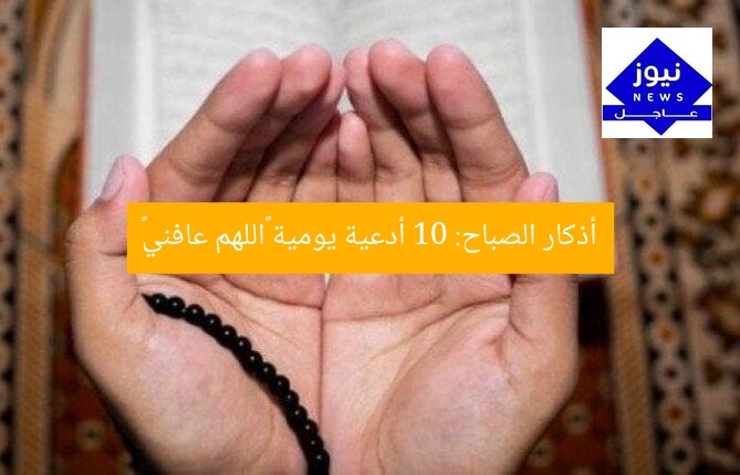 أذكار الصباح: 10 أدعية يومية «اللهم عافني»