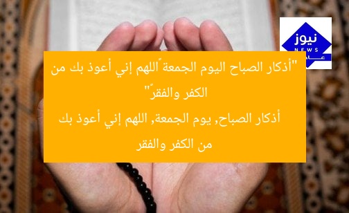 “أذكار الصباح اليوم الجمعة «اللهم إني أعوذ بك من الكفر والفقر»”  
أذكار الصباح, يوم الجمعة, اللهم إني أعوذ بك من الكفر والفقر