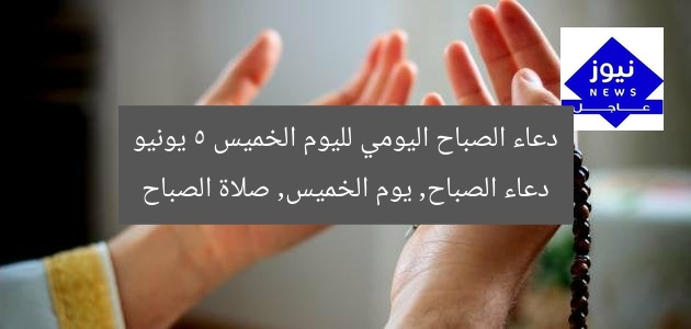 دعاء الصباح المميز يوم الخميس 5 يونيو 2025