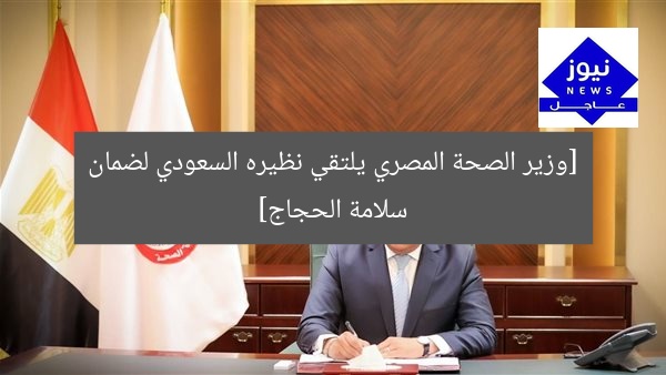 وزير الصحة يطلع على أوضاع الحجاج المصريين مع نظيره السعودي