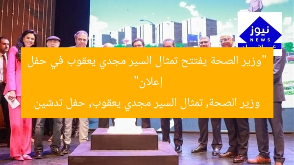 “وزير الصحة يفتتح تمثال السير مجدي يعقوب في حفل إعلان”  
وزير الصحة, تمثال السير مجدي يعقوب, حفل تدشين