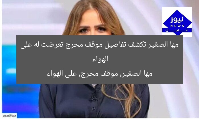 مها الصغير تكشف تفاصيل موقف محرج تعرضت له على الهواء
مها الصغير, موقف محرج, على الهواء
