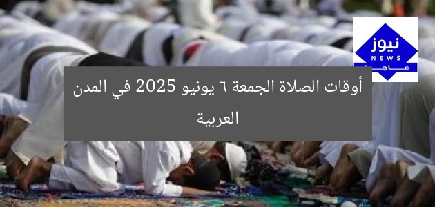 أوقات الصلاة الجمعة 6 يونيو 2025 في المدن العربية