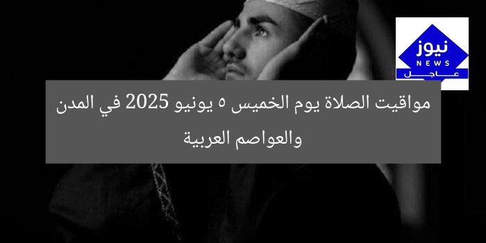 مواقيت الصلاة يوم الخميس 5 يونيو 2025 في المدن والعواصم العربية