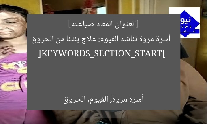 [العنوان المعاد صياغته]  
أسرة مروة تناشد الفيوم: علاج بنتنا من الحروق  

[KEYWORDS_SECTION_START]  
أسرة مروة, الفيوم, الحروق
