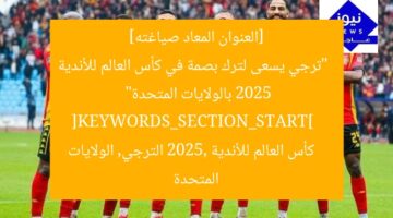 [العنوان المعاد صياغته] 
“ترجي يسعى لترك بصمة في كأس العالم للأندية 2025 بالولايات المتحدة”  
[KEYWORDS_SECTION_START]  
كأس العالم للأندية 2025, الترجي, الولايات المتحدة