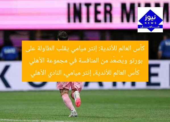 كأس العالم للأندية: إنتر ميامي يقلب الطاولة على بورتو ويُصعّد من المنافسة في مجموعة الأهلي  
كأس العالم للأندية, إنتر ميامي, النادي الأهلي