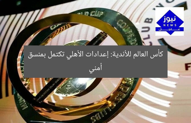 كأس العالم للأندية: إعدادات الأهلي تكتمل بمنسق أمني