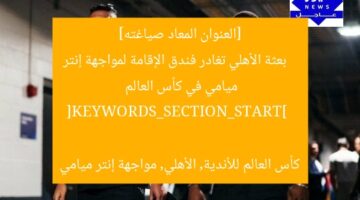 [العنوان المعاد صياغته]  
بعثة الأهلي تغادر فندق الإقامة لمواجهة إنتر ميامي في كأس العالم  

[KEYWORDS_SECTION_START]  
كأس العالم للأندية, الأهلي, مواجهة إنتر ميامي