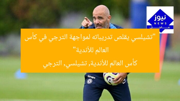 “تشيلسي يقلص تدريباته لمواجهة الترجي في كأس العالم للأندية”  
كأس العالم للأندية, تشيلسي, الترجي