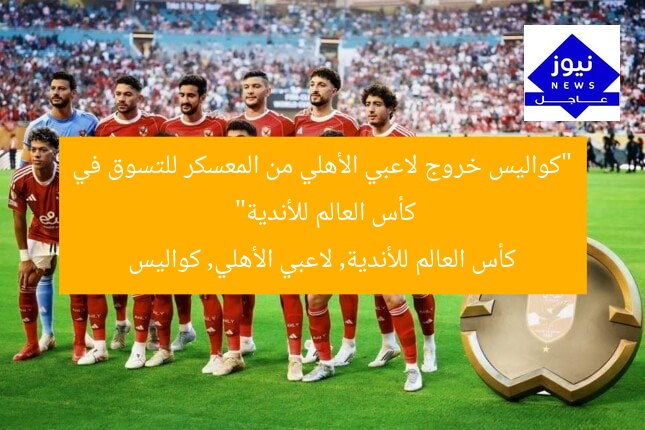 “كواليس خروج لاعبي الأهلي من المعسكر للتسوق في كأس العالم للأندية”  
كأس العالم للأندية, لاعبي الأهلي, كواليس