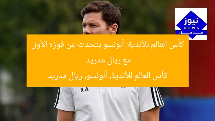 كأس العالم للأندية: ألونسو يتحدث عن فوزه الأول مع ريال مدريد  
كأس العالم للأندية, ألونسو, ريال مدريد