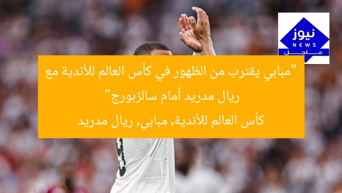 “مبابي يقترب من الظهور في كأس العالم للأندية مع ريال مدريد أمام سالزبورج”  
كأس العالم للأندية, مبابي, ريال مدريد