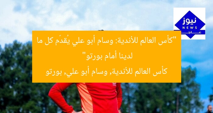 “كأس العالم للأندية: وسام أبو علي يُقدّم كل ما لدينا أمام بورتو”  
كأس العالم للأندية, وسام أبو علي, بورتو