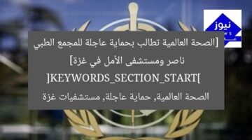 [الصحة العالمية تطالب بحماية عاجلة للمجمع الطبي ناصر ومستشفى الأمل في غزة]  
[KEYWORDS_SECTION_START]  
الصحة العالمية, حماية عاجلة, مستشفيات غزة