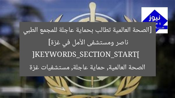 [الصحة العالمية تطالب بحماية عاجلة للمجمع الطبي ناصر ومستشفى الأمل في غزة]  
[KEYWORDS_SECTION_START]  
الصحة العالمية, حماية عاجلة, مستشفيات غزة
