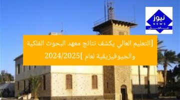 [التعليم العالي يكشف نتائج معهد البحوث الفلكية والجيوفيزيقية لعام 2024/2025]