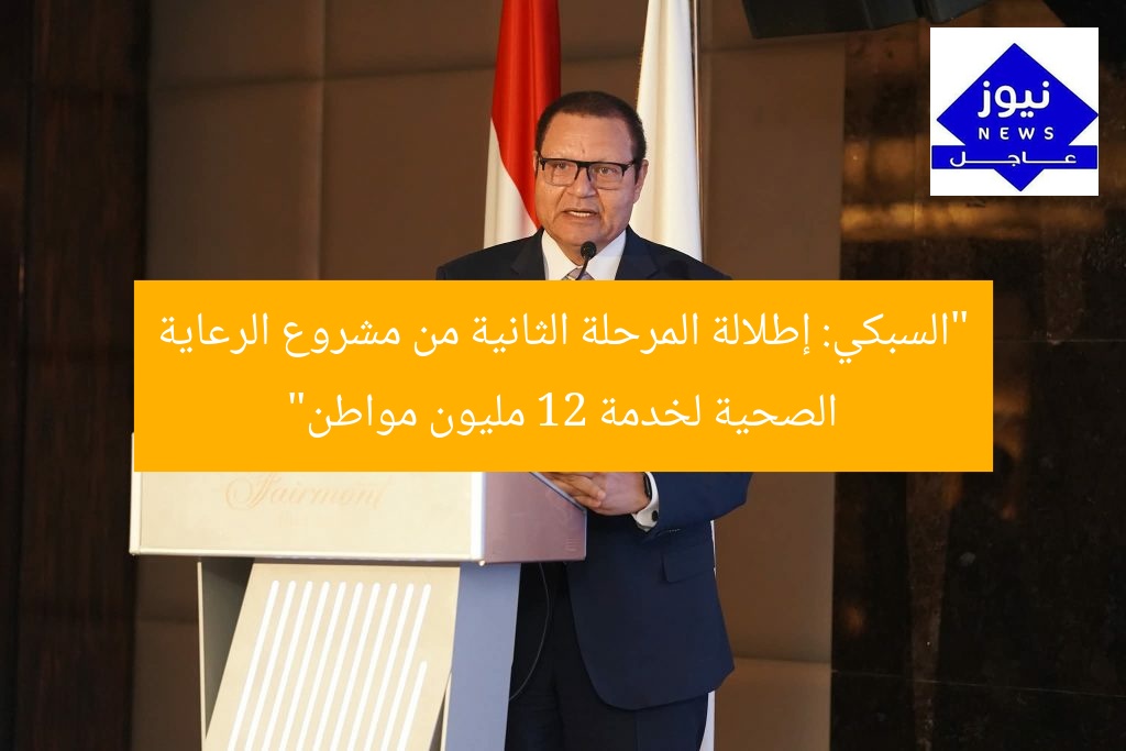 “السبكي: إطلالة المرحلة الثانية من مشروع الرعاية الصحية لخدمة 12 مليون مواطن”