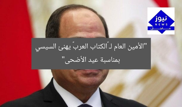 “الأمين العام لـ «الكتاب العرب» يهنئ السيسي بمناسبة عيد الأضحى”