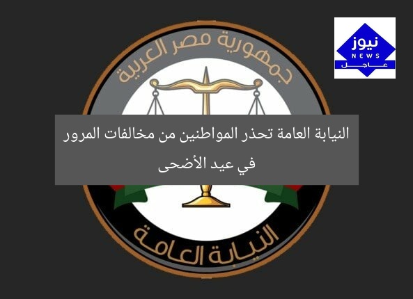 النيابة العامة تحذر المواطنين من مخالفات المرور في عيد الأضحى