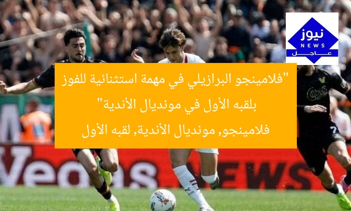 “فلامينجو البرازيلي في مهمة استثنائية للفوز بلقبه الأول في مونديال الأندية”  
فلامينجو, مونديال الأندية, لقبه الأول