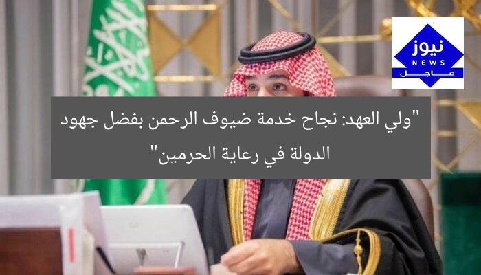 “ولي العهد: نجاح خدمة ضيوف الرحمن بفضل جهود الدولة في رعاية الحرمين”