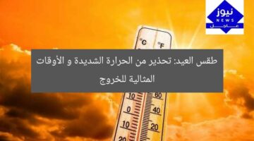 طقس العيد: تحذير شديد الحرارة.. الوقت المثالي للخروج