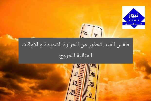 طقس العيد: تحذير شديد الحرارة.. الوقت المثالي للخروج