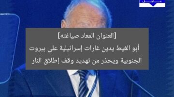 [العنوان المعاد صياغته]  
أبو الغيط يدين غارات إسرائيلية على بيروت الجنوبية ويحذر من تهديد وقف إطلاق النار