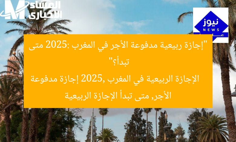 “إجازة ربيعية مدفوعة الأجر في المغرب 2025: متى تبدأ؟”  
الإجازة الربيعية في المغرب 2025, إجازة مدفوعة الأجر, متى تبدأ الإجازة الربيعية