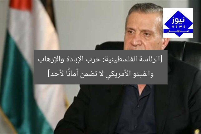 [الرئاسة الفلسطينية: حرب الإبادة والإرهاب والفيتو الأمريكي لا تضمن أمانًا لأحد]