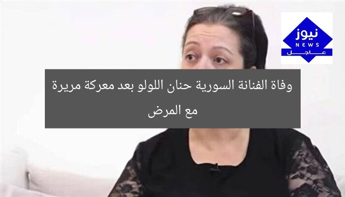 وفاة الفنانة السورية حنان اللولو بعد معركة مريرة مع المرض