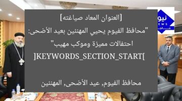 [العنوان المعاد صياغته]  
“محافظ الفيوم يحيي المهنئين بعيد الأضحى: احتفالات مميزة وموكب مهيب”  

[KEYWORDS_SECTION_START]  
محافظ الفيوم, عيد الأضحى, المهنئين
