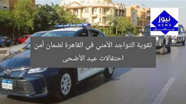 تقوية التواجد الأمني في القاهرة لضمان أمن احتفالات عيد الأضحى